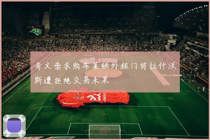 考文垂求购布莱顿外租门将拉什沃斯遭拒绝交易未果