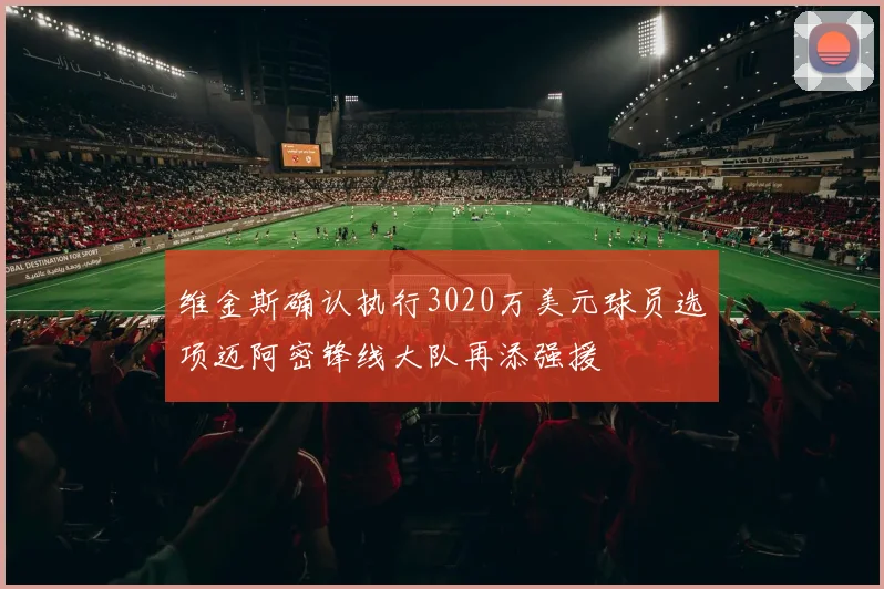 维金斯确认执行3020万美元球员选项迈阿密锋线大队再添强援