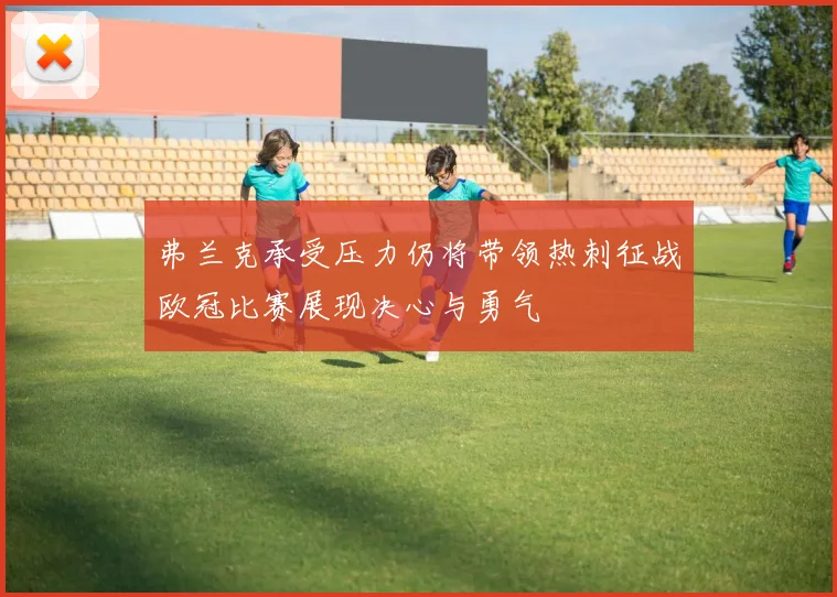 弗兰克承受压力仍将带领热刺征战欧冠比赛展现决心与勇气