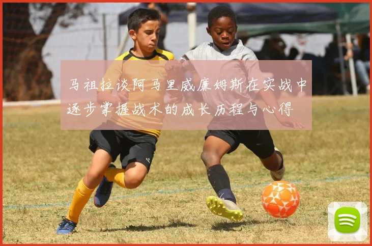 马祖拉谈阿马里威廉姆斯在实战中逐步掌握战术的成长历程与心得