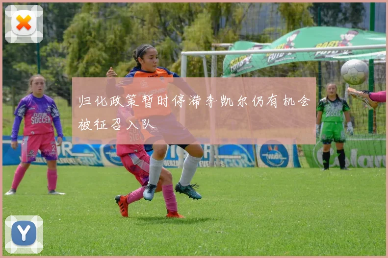 归化政策暂时停滞李凯尔仍有机会被征召入队