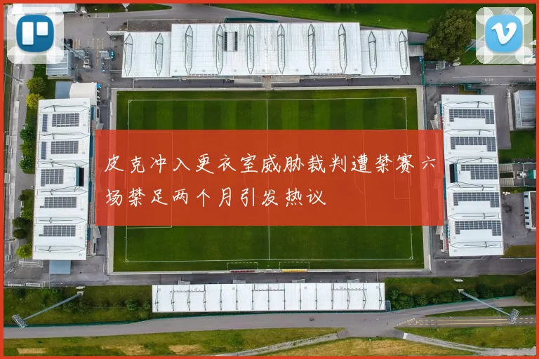 皮克冲入更衣室威胁裁判遭禁赛六场禁足两个月引发热议