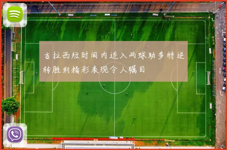 吉拉西短时间内连入两球助多特逆转胜利精彩表现令人瞩目