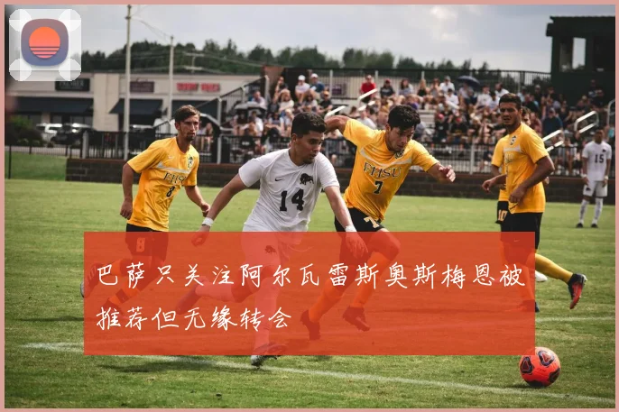 巴萨只关注阿尔瓦雷斯奥斯梅恩被推荐但无缘转会