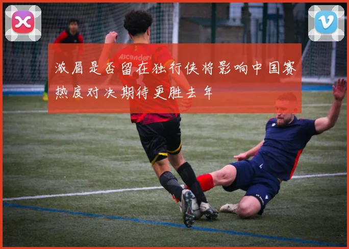 浓眉是否留在独行侠将影响中国赛热度对决期待更胜去年