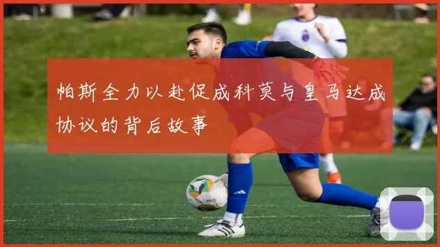 帕斯全力以赴促成科莫与皇马达成协议的背后故事