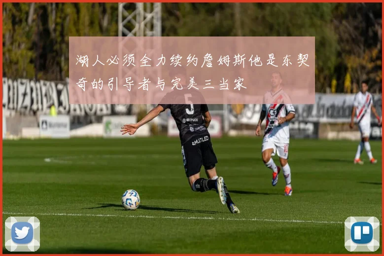 湖人必须全力续约詹姆斯他是东契奇的引导者与完美三当家