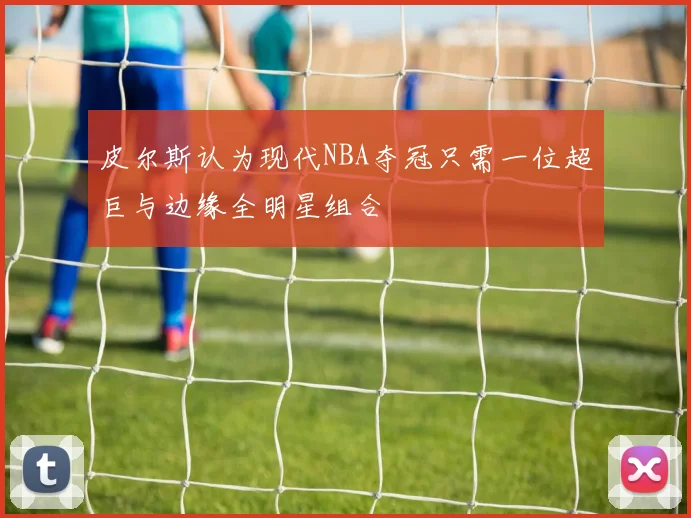 皮尔斯认为现代NBA夺冠只需一位超巨与边缘全明星组合