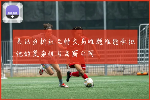 美记分析杜兰特交易难题谁能承担他的复杂性与高薪合同