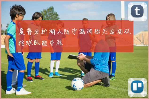 夏普分析湖人防守漏洞称无后场双枪球队能夺冠