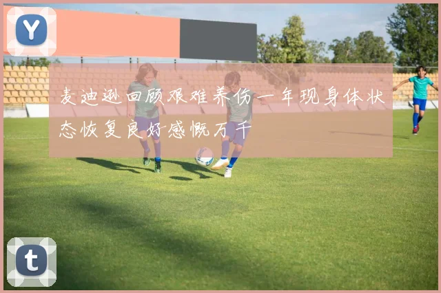 麦迪逊回顾艰难养伤一年现身体状态恢复良好感慨万千