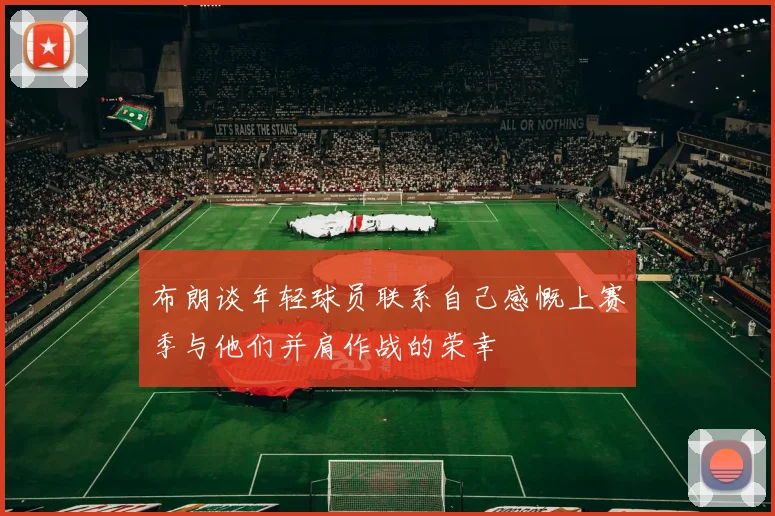 布朗谈年轻球员联系自己感慨上赛季与他们并肩作战的荣幸