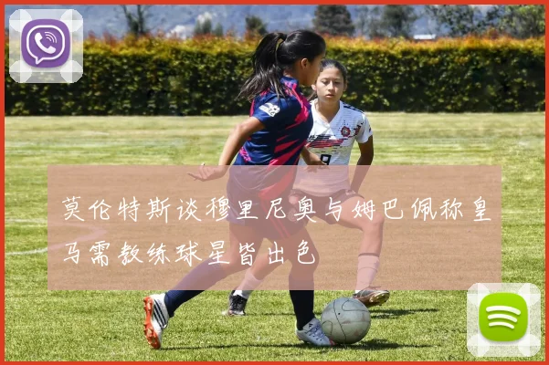 莫伦特斯谈穆里尼奥与姆巴佩称皇马需教练球星皆出色