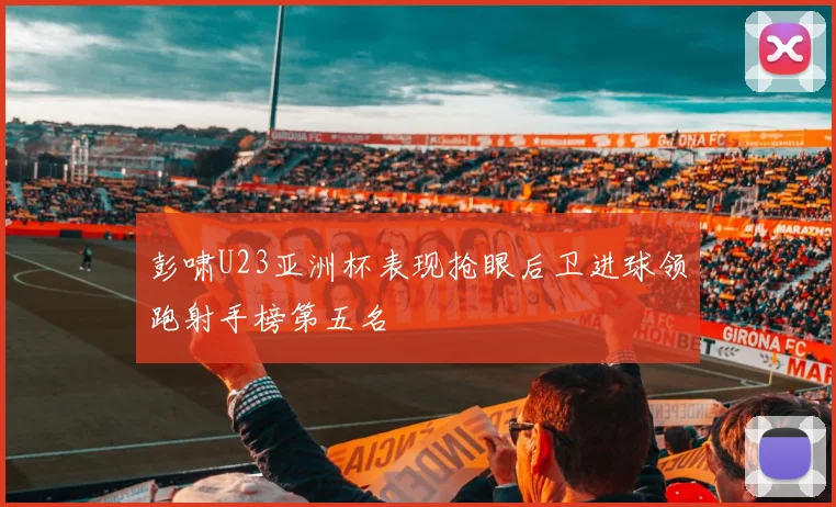 彭啸U23亚洲杯表现抢眼后卫进球领跑射手榜第五名