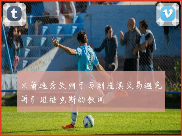 火箭选秀失利于马刺谨慎交易避免再引进福克斯的教训