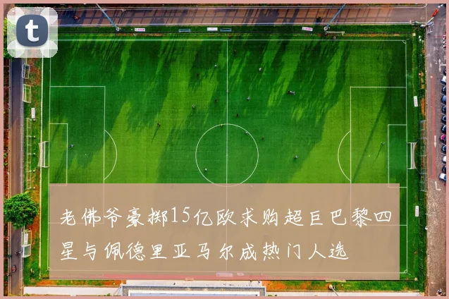 老佛爷豪掷15亿欧求购超巨巴黎四星与佩德里亚马尔成热门人选
