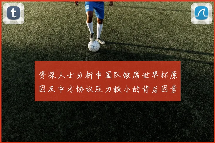 资深人士分析中国队缺席世界杯原因及中方协议压力较小的背后因素