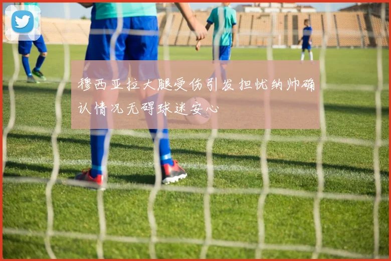 穆西亚拉大腿受伤引发担忧纳帅确认情况无碍球迷安心