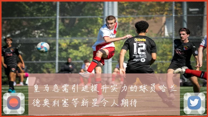 皇马急需引进提升实力的球员哈兰德奥利塞等新星令人期待
