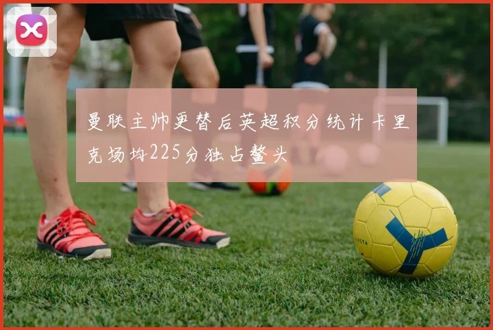 曼联主帅更替后英超积分统计卡里克场均225分独占鳌头