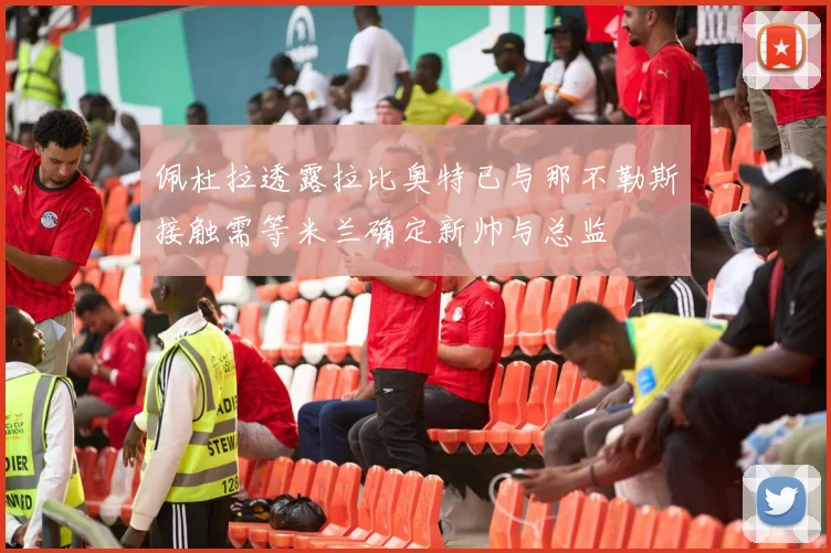 佩杜拉透露拉比奥特已与那不勒斯接触需等米兰确定新帅与总监