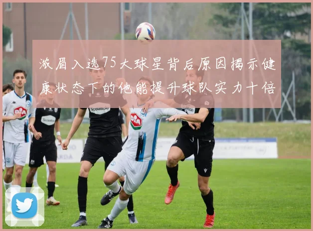 浓眉入选75大球星背后原因揭示健康状态下的他能提升球队实力十倍