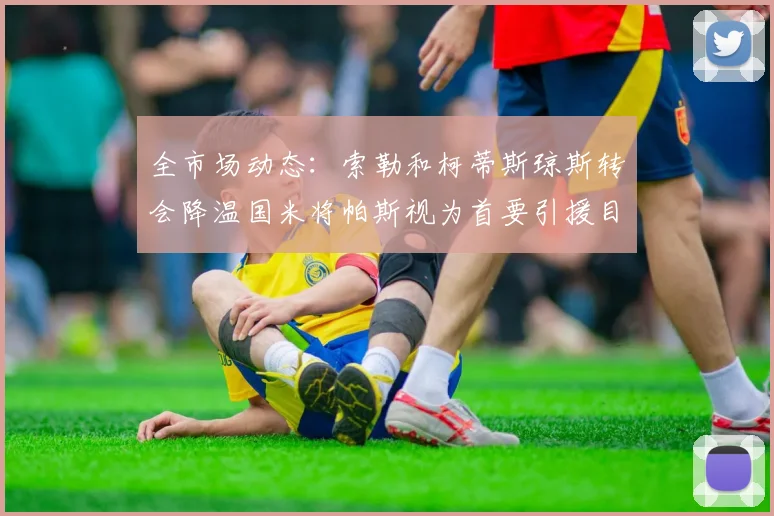 全市场动态：索勒和柯蒂斯琼斯转会降温国米将帕斯视为首要引援目标