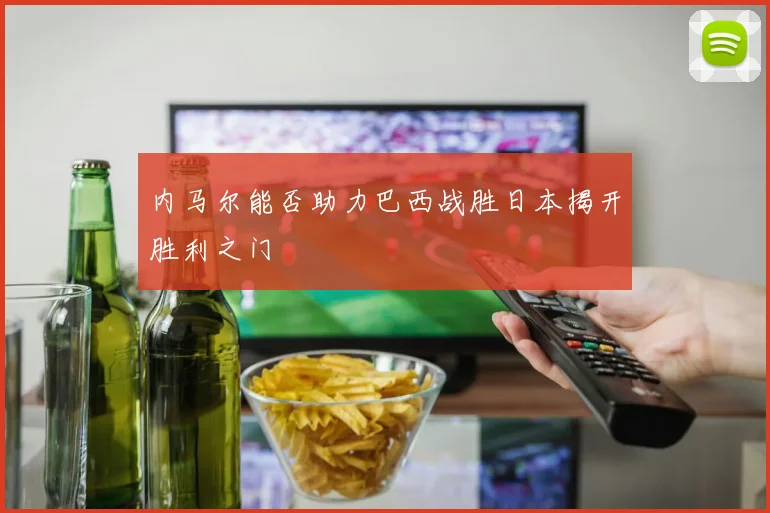 内马尔能否助力巴西战胜日本揭开胜利之门