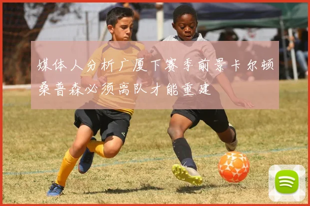 媒体人分析广厦下赛季前景卡尔顿桑普森必须离队才能重建