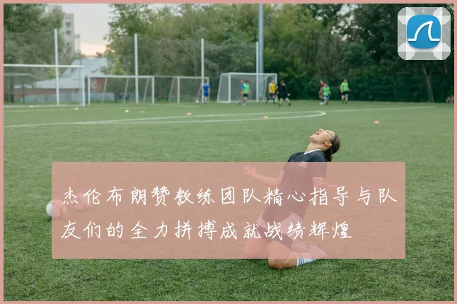 杰伦布朗赞教练团队精心指导与队友们的全力拼搏成就战绩辉煌