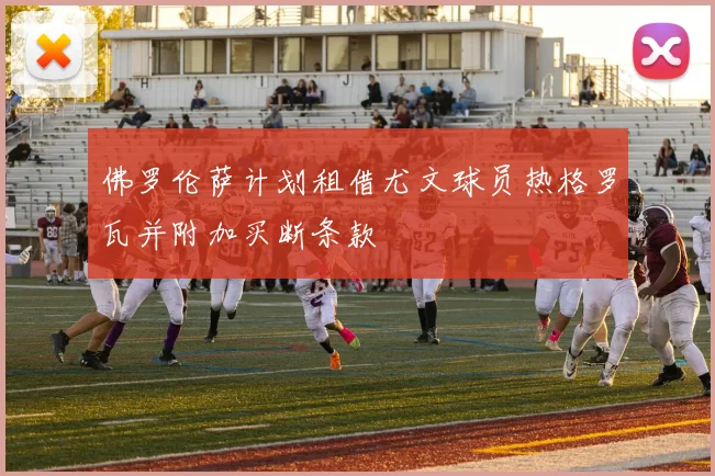 佛罗伦萨计划租借尤文球员热格罗瓦并附加买断条款