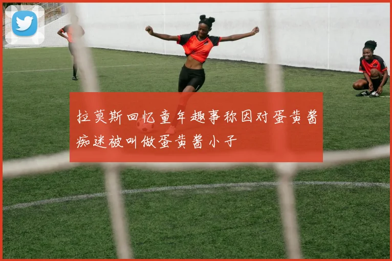 拉莫斯回忆童年趣事称因对蛋黄酱痴迷被叫做蛋黄酱小子